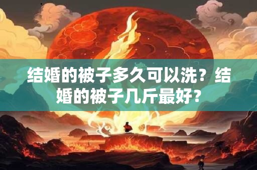 结婚的被子多久可以洗？结婚的被子几斤最好？