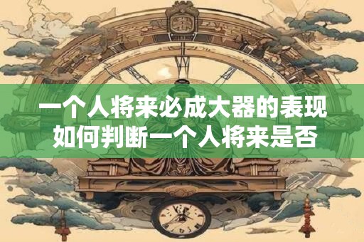 一个人将来必成大器的表现 如何判断一个人将来是否必成大器
