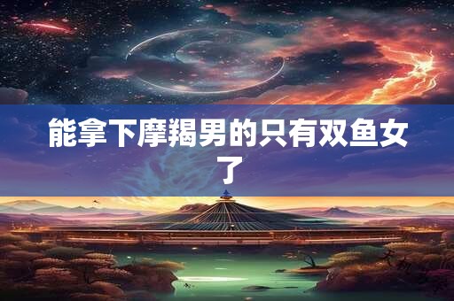 能拿下摩羯男的只有双鱼女了
