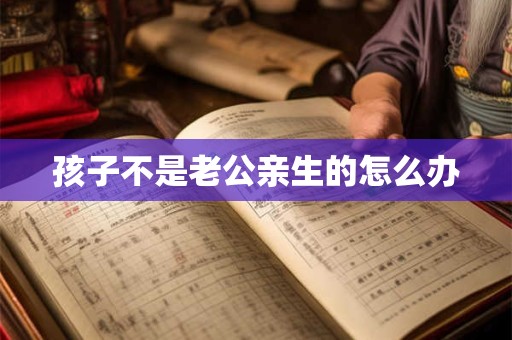 孩子不是老公亲生的怎么办
