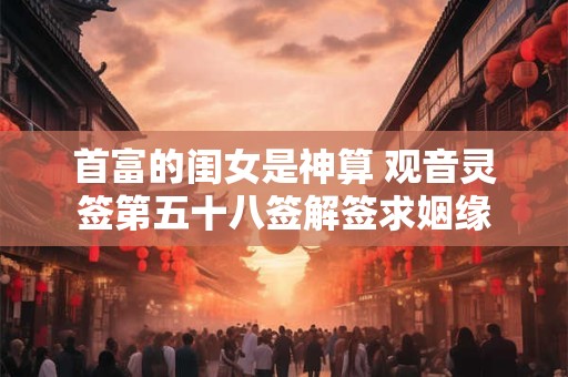 首富的闺女是神算 观音灵签第五十八签解签求姻缘