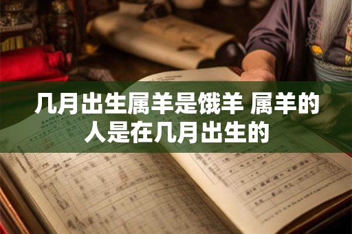 几月出生属羊是饿羊 属羊的人是在几月出生的