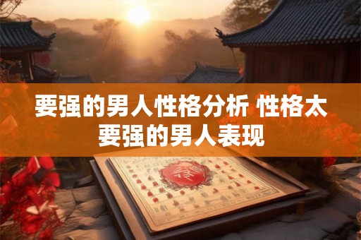 要强的男人性格分析 性格太要强的男人表现