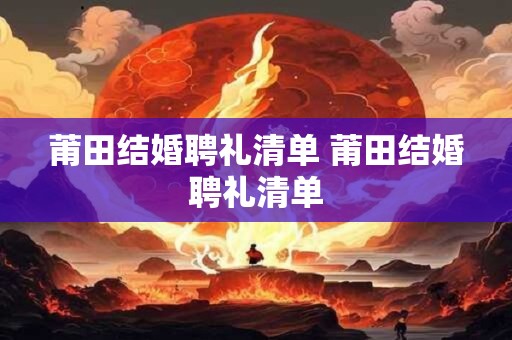 莆田结婚聘礼清单 莆田结婚聘礼清单
