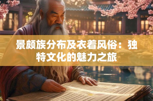 景颇族分布及衣着风俗：独特文化的魅力之旅