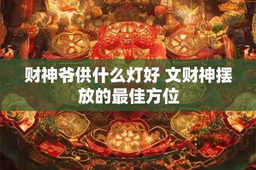 财神爷供什么灯好 文财神摆放的最佳方位