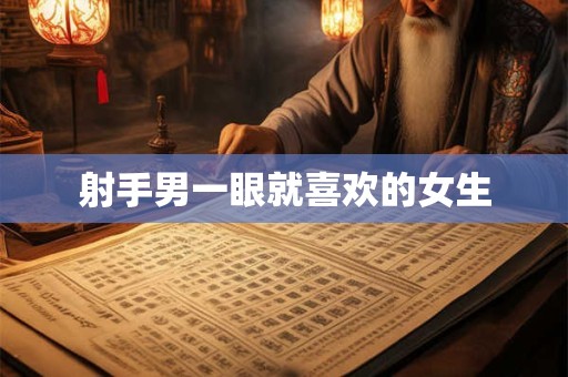 射手男一眼就喜欢的女生