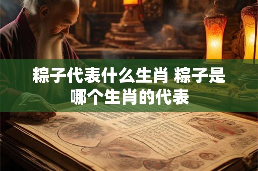 粽子代表什么生肖 粽子是哪个生肖的代表