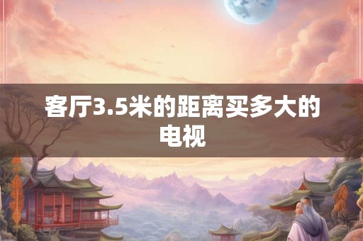 客厅3.5米的距离买多大的电视