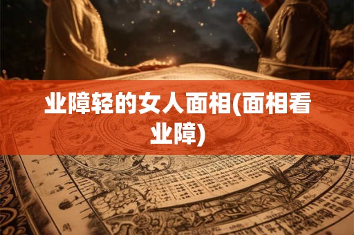 业障轻的女人面相(面相看业障)