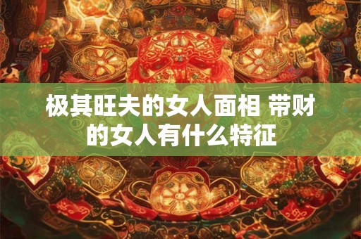 极其旺夫的女人面相 带财的女人有什么特征