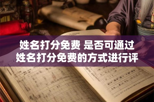 姓名打分免费 是否可通过姓名打分免费的方式进行评估