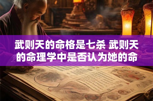 武则天的命格是七杀 武则天的命理学中是否认为她的命格属于七杀类型