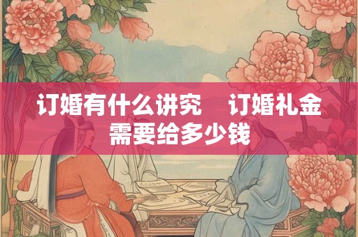 详细阅读:订婚有什么讲究 订婚礼金需要给多少钱 订婚有什么讲究 订婚礼金需要给多少钱