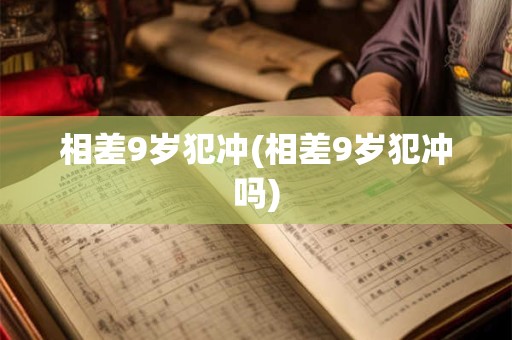 相差9岁犯冲(相差9岁犯冲吗)