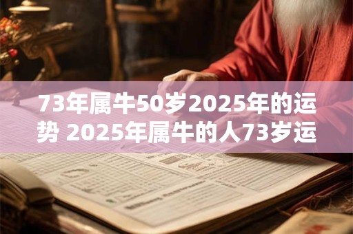 73年属牛50岁2025年的运势 2025年属牛的人73岁运势如何