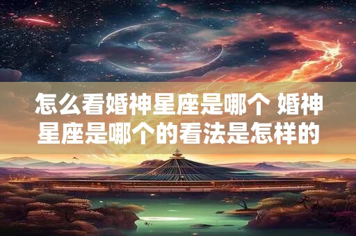 怎么看婚神星座是哪个 婚神星座是哪个的看法是怎样的呢