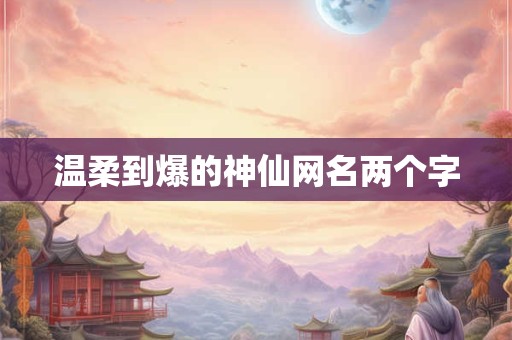 温柔到爆的神仙网名两个字
