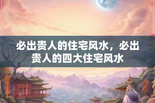 必出贵人的住宅风水，必出贵人的四大住宅风水