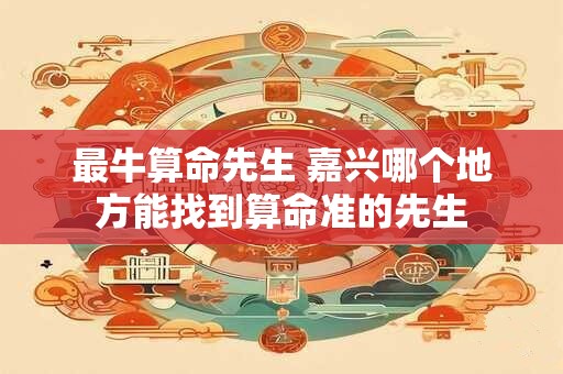 最牛算命先生 嘉兴哪个地方能找到算命准的先生