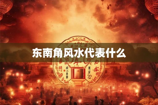 东南角风水代表什么
