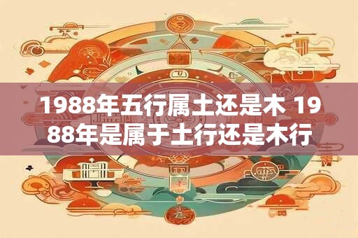 1988年五行属土还是木 1988年是属于土行还是木行