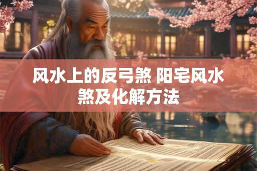 风水上的反弓煞 阳宅风水煞及化解方法