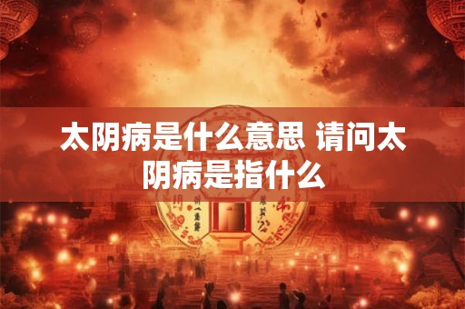太阴病是什么意思 请问太阴病是指什么