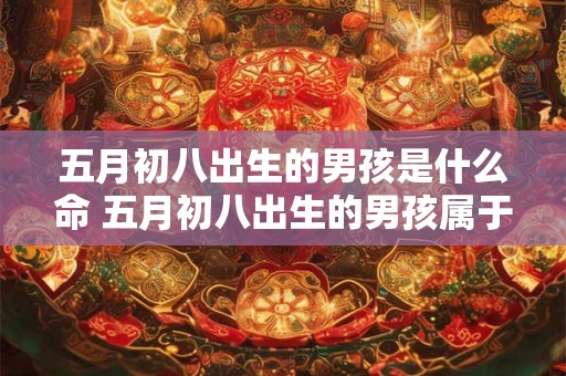 五月初八出生的男孩是什么命 五月初八出生的男孩属于什么生肖
