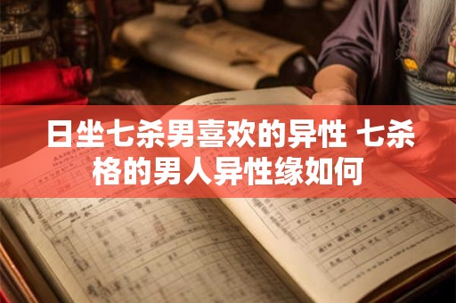 日坐七杀男喜欢的异性 七杀格的男人异性缘如何