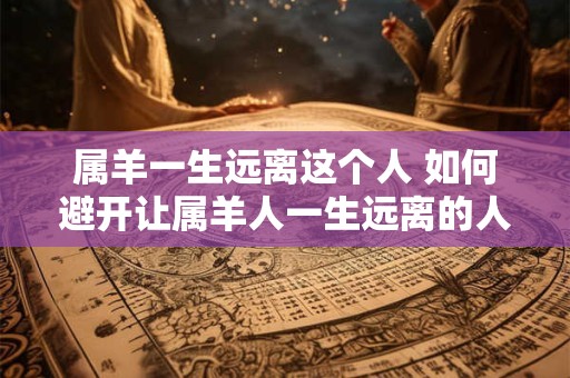 属羊一生远离这个人 如何避开让属羊人一生远离的人