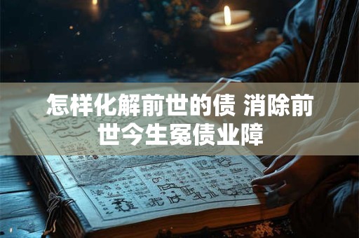 怎样化解前世的债 消除前世今生冤债业障