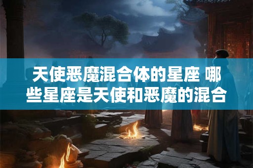 天使恶魔混合体的星座 哪些星座是天使和恶魔的混合体