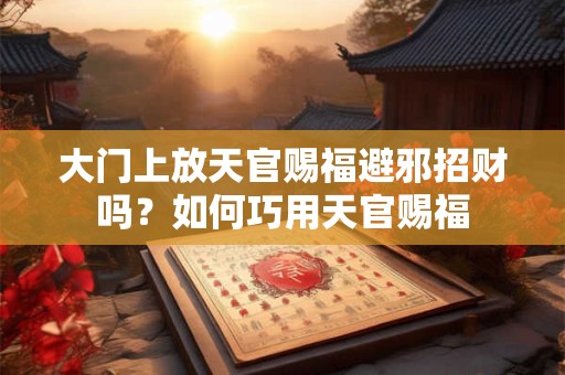 大门上放天官赐福避邪招财吗？如何巧用天官赐福