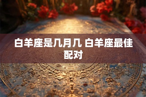 白羊座是几月几 白羊座最佳配对