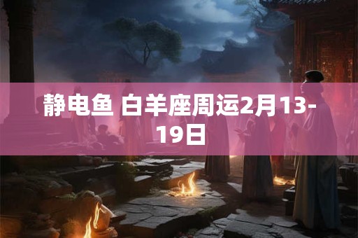静电鱼 白羊座周运2月13-19日