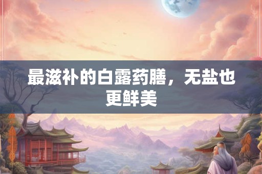 最滋补的白露药膳，无盐也更鲜美