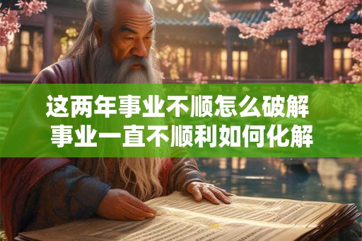 这两年事业不顺怎么破解 事业一直不顺利如何化解