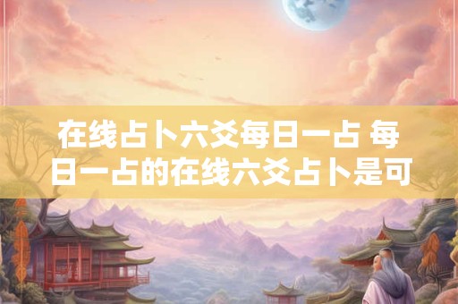 在线占卜六爻每日一占 每日一占的在线六爻占卜是可信的吗