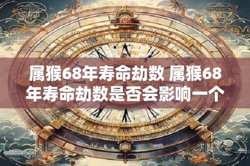 属猴68年寿命劫数 属猴68年寿命劫数是否会影响一个人的健康和长寿