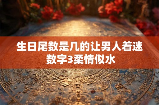 生日尾数是几的让男人着迷 数字3柔情似水