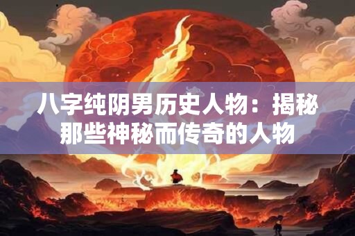 八字纯阴男历史人物：揭秘那些神秘而传奇的人物