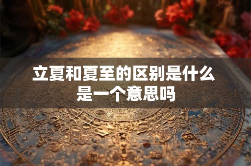 立夏和夏至的区别是什么 是一个意思吗