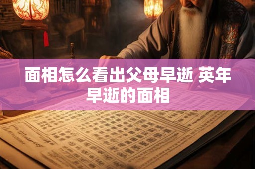 面相怎么看出父母早逝 英年早逝的面相