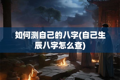 详细阅读:如何测自己的八字(自己生辰八字怎么查) 如何测自己的八字(自己生辰八字怎么查)