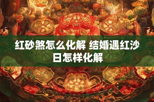 红砂煞怎么化解 结婚遇红沙日怎样化解