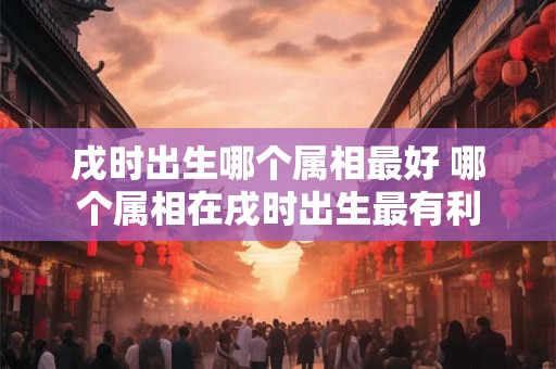 戌时出生哪个属相最好 哪个属相在戌时出生最有利