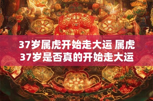 37岁属虎开始走大运 属虎37岁是否真的开始走大运
