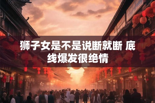 狮子女是不是说断就断 底线爆发很绝情