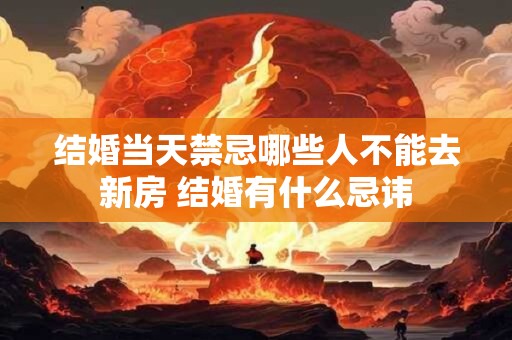 结婚当天禁忌哪些人不能去新房 结婚有什么忌讳